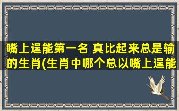 嘴上逞能第一名 真比起来总是输的生肖(生肖中哪个总以嘴上逞能第一名，但真比起来总是输？)